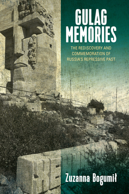 Gulag Memories: The Rediscovery and Commemoration of Russia's Repressive Past - Bogumil, Zuzanna