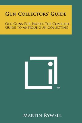 Gun Collectors' Guide: Old Guns For Profit, The Complete Guide To Antique Gun Collecting - Rywell, Martin