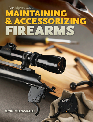 Gun Digest Guide to Maintaining & Accessorizing Firearms - Muramatsu, Kevin