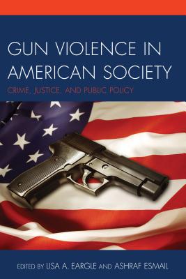 Gun Violence in American Society: Crime, Justice and Public Policy - Eargle, Lisa A. (Editor), and Esmail, Ashraf (Editor)