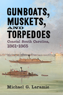 Gunboats, Muskets, and Torpedoes: Coastal South Carolina, 1861-1865 - Laramie, Michael G