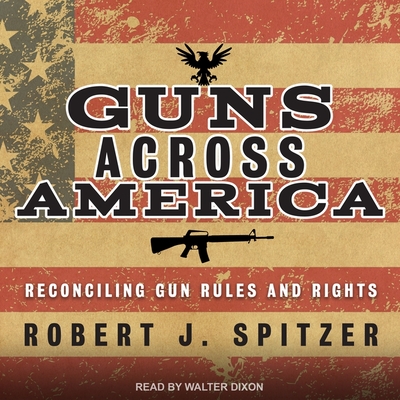 Guns Across America: Reconciling Gun Rules and Rights - Dixon, Walter (Read by), and Spitzer, Robert