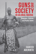 Guns and Society in Colonial Nigeria: Firearms, Culture, and Public Order