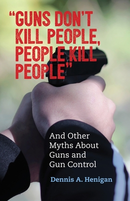 Guns Don't Kill People, People Kill People: And Other Myths about Guns and Gun Control - Henigan, Dennis A