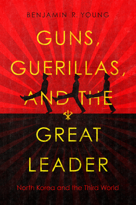 Guns, Guerillas, and the Great Leader: North Korea and the Third World - Young, Benjamin R