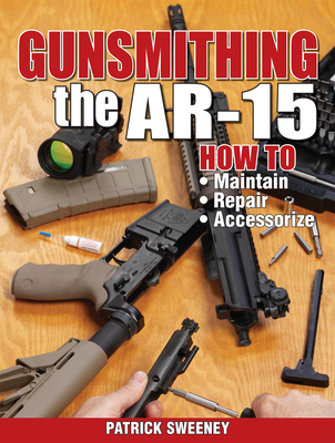 Gunsmithing the Ar-15, Vol. 1: How to Maintain, Repair, and Accessorize - Sweeney, Patrick
