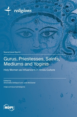 Gurus, Priestesses, Saints, Mediums and Yoginis: Holy Women as Influencers in Hindu Culture - Denapoli, Antoinette (Guest editor), and McDaniel, June (Guest editor)