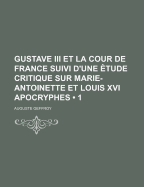 Gustave III Et La Cour de France Suivi d'Une ?tude Critique Sur Marie-Antoinette Et Louis XVI Apocryphes; Volume 2 - Geffroy, Auguste