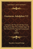 Gustavus Adolphus V2: A History Of The Art Of War From Its Revival After The Middle Ages To The End Of The Spanish Succession War (1890)