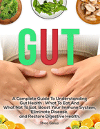 Gut: A Complete Guide to Understanding Gut Health: What To Eat And What Not To Eat, Boost Your Immune System, Eliminate Disease, and Restore Digestive Health. Healthy Gut Book to help you understand how to heal your Digestive System