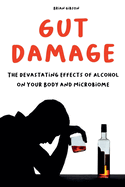 Gut Damage The Devastating Effects of Alcohol on Your Body And Microbiome