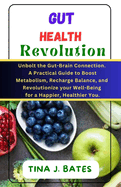 Gut Health Revolution: Unbolt the Gut-Brain Connection: A Practical Guide to Boost Metabolism, Recharge Balance, and Revolutionize Your Well-Being for a Happier, Healthier You