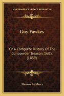 Guy Fawkes: Or a Complete History of the Gunpowder Treason, 1605 (1839)