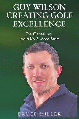 Guy Wilson Creating Golf Excellence: The Genesis of Lydia Ko & More Stars - Miller, Bruce, and Key, John, Sir (Foreword by)