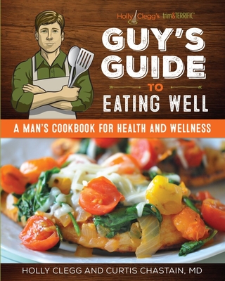 Guy's Guide to Eating Well: A Man's Cookbook for Health and Wellness - Clegg, Holly, and Chastain, Dr.