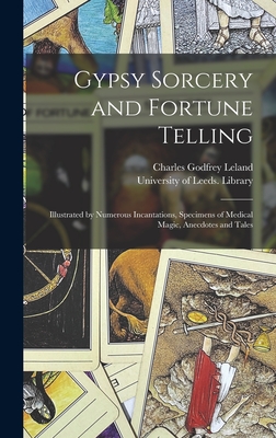 Gypsy Sorcery and Fortune Telling: Illustrated by Numerous Incantations, Specimens of Medical Magic, Anecdotes and Tales - Leland, Charles Godfrey 1824-1903, and University of Leeds Library (Creator)