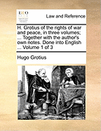 H. Grotius of the Rights of War and Peace, in Three Volumes; ... Together with the Author's Own Notes. Done Into English ... Volume 1 of 3
