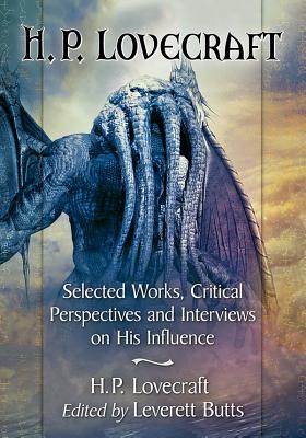 H.P. Lovecraft: Selected Works, Critical Perspectives and Interviews on His Influence - Lovecraft, H P (Editor), and Butts, Leverett (Editor)