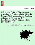 H.R.H. the Duke of Clarence and Avondale in Southern India. by J. D. Rees ... with a Narrative of Elephant-Catching in Mysore by G. P. Sanderson ... with Maps, Portraits and Illustrations. - Scholar's Choice Edition