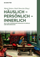 H?uslich - Persnlich - Innerlich: Bild Und Frmmigkeitspraxis Im Umfeld Der Reformation