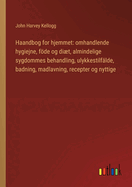 Haandbog for hjemmet: omhandlende hygiejne, fde og dit, almindelige sygdommes behandling, ulykkestilflde, badning, madlavning, recepter og nyttige