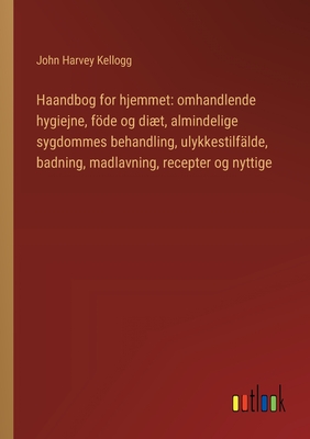 Haandbog for hjemmet: omhandlende hygiejne, fde og dit, almindelige sygdommes behandling, ulykkestilf?lde, badning, madlavning, recepter og nyttige - Kellogg, John Harvey