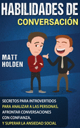 Habilidades de Conversaci?n: Secretos para Introvertidos para Analizar a las Personas, Afrontar Conversaciones con Confianza, y Superar la Ansiedad Social