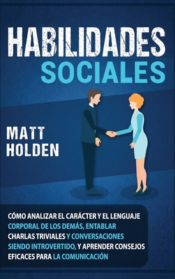 Habilidades Sociales: C?mo Analizar el Carcter y el Lenguaje Corporal de los Dems, Entablar Charlas Triviales y Conversaciones siendo Introvertido, y Aprender Consejos Eficaces para la Comunicaci?n - Holden, Matt