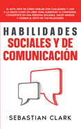 Habilidades Sociales Y De Comunicaci?n: El sutil arte de c?mo hablar con cualquiera y leer a la gente como un libro para aumentar tu confianza, convertirte en una persona sociable, hacer amigos y lograr el ?xito en tus relaciones