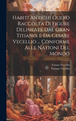 Habiti Antichi Ouero Raccolta Di Figure Delineate Dal Gran Titiano, E Da Cesare Vecellio ... Conforme Alle Nationi del Mondo - Vecellio, Cesare, and Vecellio, Tiziano