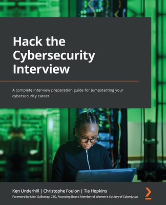 Hack the Cybersecurity Interview: A complete interview preparation guide for jumpstarting your cybersecurity career - Underhill, Ken, and Foulon, Christophe, and Hopkins, Tia