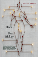 Hack Your Biology: Unlock Your Potential, Optimize Health, and Achieve Peak Performance Through Science-Based Strategies and Cutting-Edge Technologies