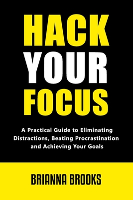 Hack Your Focus: A Practical Guide to Eliminating Distractions, Beating Procrastination, and Achieving Your Goals - Brooks, Brianna