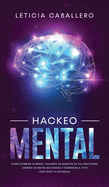 Hackeo Mental: Cmo Cambiar Tu Mente, Volverte Un Maestro De Tus Emociones, Lograr Las Metas Que Deseas Y Comenzar a Vivir Con Todo Tu Potencial