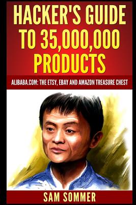 Hacker's Guide To 35,000,000 Products: Alibaba.com: The Etsy, eBay and Amazon Treasure Chest - Sommer - Mba, Sam