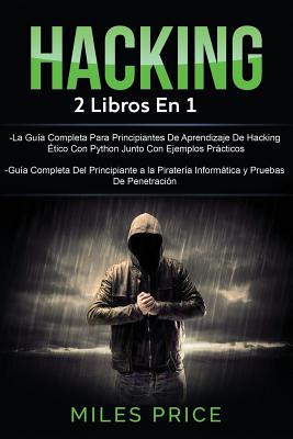 Hacking: 2 Libros En 1: La Gu?a Completa Para Principiantes de Aprendizaje de Hacking ?tico Con Python Junto Con Ejemplos Prcticos & Gu?a Completa del Principiante a la Pirater?a Informtica y Pruebas de Penetraci?n - Price, Miles