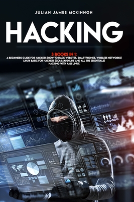 Hacking: 3 Books in 1: A Beginners Guide for Hackers (How to Hack Websites, Smartphones, Wireless Networks) + Linux Basic for Hackers (Command line and all the essentials) + Hacking with Kali Linux - McKinnon, Julian James