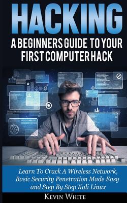Hacking: A Beginners Guide To Your First Computer Hack; Learn To Crack A Wireless Network, Basic Security Penetration Made Easy and Step By Step Kali Linux - White, Kevin, Mr.