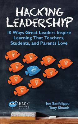Hacking Leadership: 10 Ways Great Leaders Inspire Learning That Teachers, Students, and Parents Love - Sanfelippo, Joe, and Sinanis, Tony