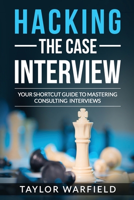 Hacking the Case Interview: Your Shortcut Guide to Mastering Consulting Interviews - Warfield, Taylor