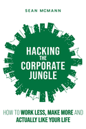 Hacking the Corporate Jungle: How to Work Less, Make More and Actually Like Your Life