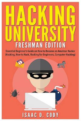 Hacking University: Freshman Edition: Essential Beginner's Guide on How to Become an Amateur Hacker (Hacking, How to Hack, Hacking for Beginners, Computer Hacking) - Cody, Isaac D