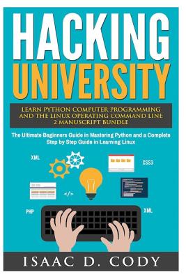 Hacking University: Learn Python Computer Programming from Scratch & Precisely Learn How The Linux Operating Command Line Works 2 Manuscript Bundle: The Ultimate Beginners Guide in Mastering Python and a Complete Step by Step Guide in Learning Linux - Cody, Isaac D