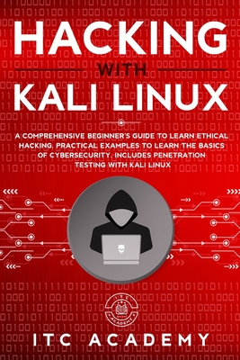 Hacking with Kali Linux: A Comprehensive Beginner's Guide to Learn Ethical Hacking. Practical Examples to Learn the Basics of Cybersecurity. Includes Penetration Testing with Kali Linux - Academy, Itc