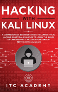 Hacking with Kali Linux: A Comprehensive Beginner's Guide to Learn Ethical Hacking. Practical Examples to Learn the Basics of Cybersecurity. Includes Penetration Testing with Kali Linux