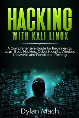 Hacking with Kali Linux: A Comprehensive Guide for Beginners to Learn Basic Hacking, Cybersecurity, Wireless Networks, and Penetration Testing - Mach, Dylan