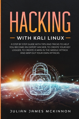 Hacking with Kali Linux: A Step by Step Guide with Tips and Tricks to Help You Become an Expert Hacker, to Create Your Key Logger, to Create a Man in the Middle Attack and Map Out Your Own Attacks - McKinnon, Julian James