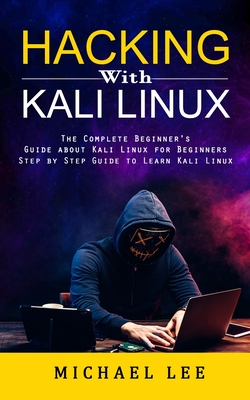 Hacking With Kali Linux: The Complete Beginner's Guide about Kali Linux for Beginners (Step by Step Guide to Learn Kali Linux for Hackers) - Lee, Michael