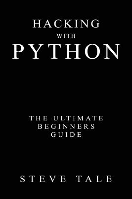 Hacking with Python: The Ultimate Beginners Guide - Tale, Steve
