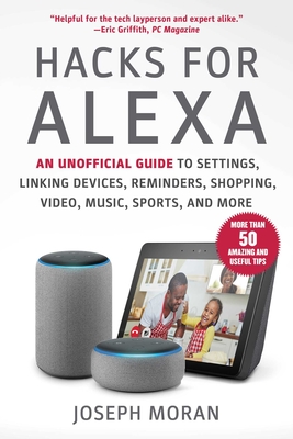Hacks for Alexa: An Unofficial Guide to Settings, Linking Devices, Reminders, Shopping, Video, Music, Sports, and More - Moran, Joseph